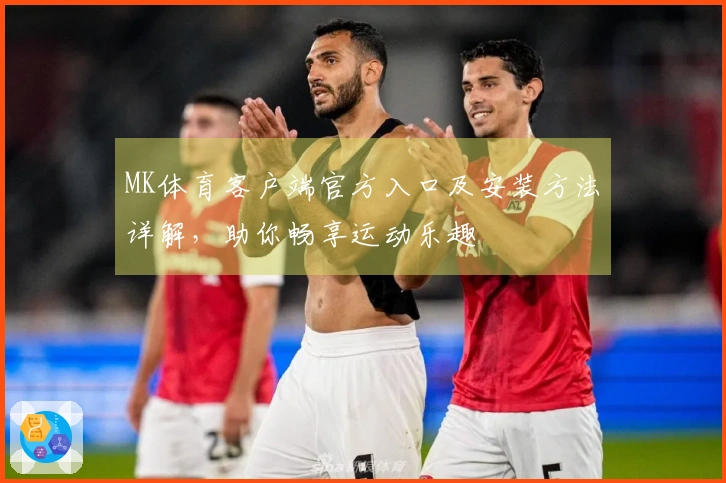MK体育客户端官方入口及安装方法详解，助你畅享运动乐趣