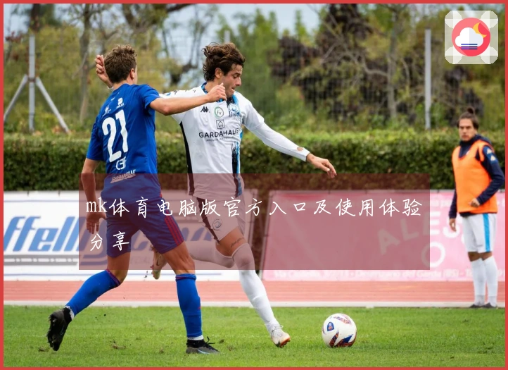 mk体育电脑版官方入口及使用体验分享