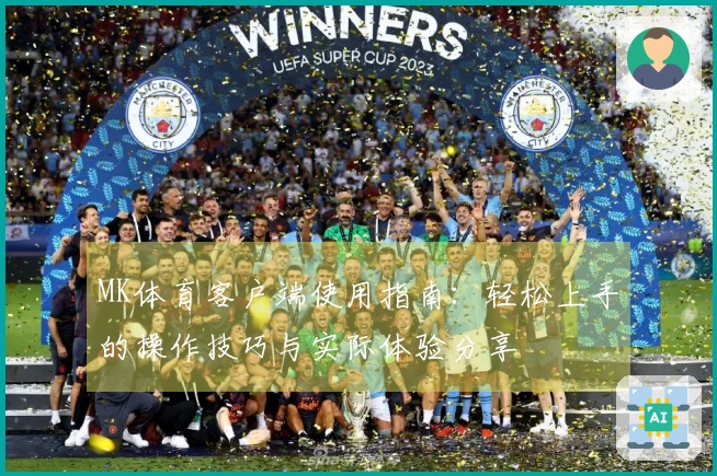 MK体育客户端使用指南：轻松上手的操作技巧与实际体验分享