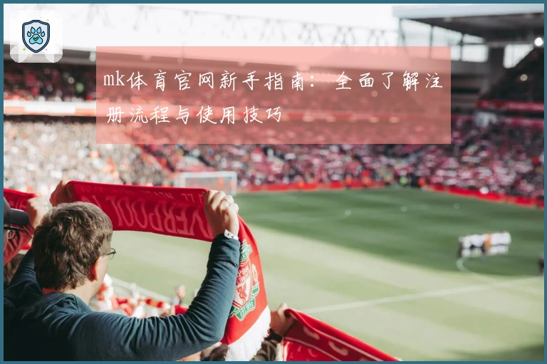 mk体育官网新手指南：全面了解注册流程与使用技巧
