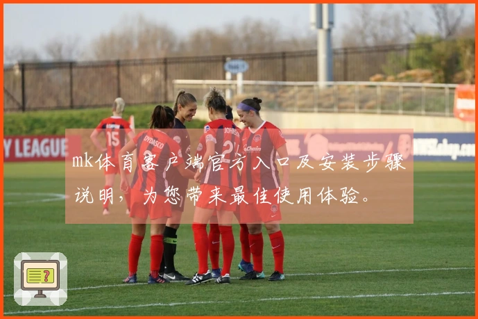 mk体育客户端官方入口及安装步骤说明，为您带来最佳使用体验。