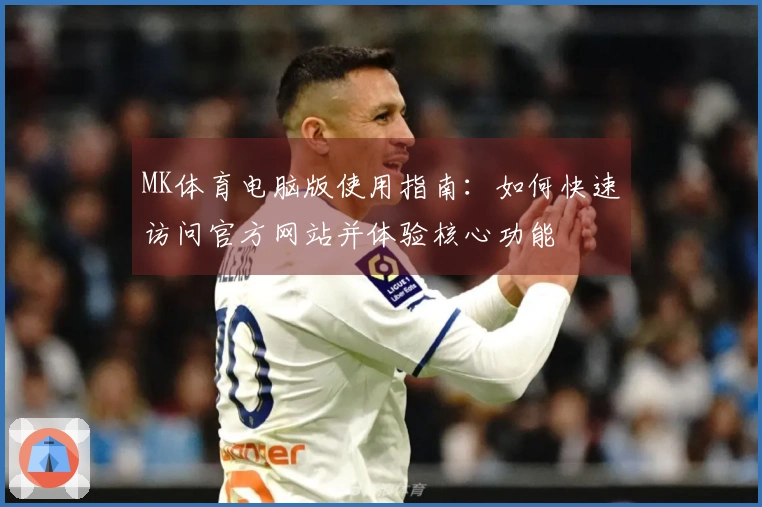 MK体育电脑版使用指南：如何快速访问官方网站并体验核心功能