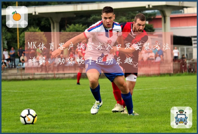 MK体育客户端官方入口及安装方法详解,助你畅享运动乐趣