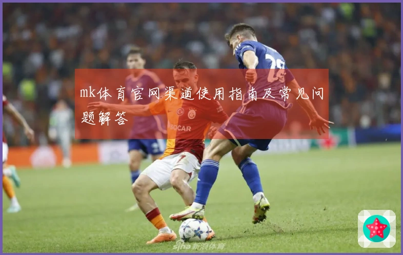 mk体育官网渠道使用指南及常见问题解答