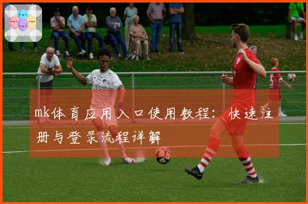 mk体育应用入口使用教程：快速注册与登录流程详解