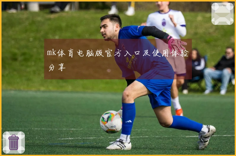 mk体育电脑版官方入口及使用体验分享