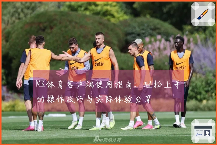 MK体育客户端使用指南：轻松上手的操作技巧与实际体验分享