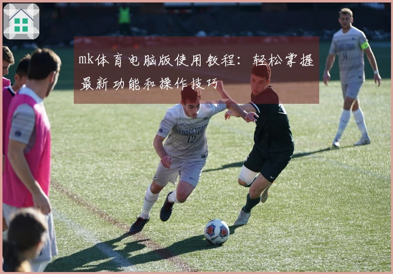 mk体育电脑版使用教程：轻松掌握最新功能和操作技巧