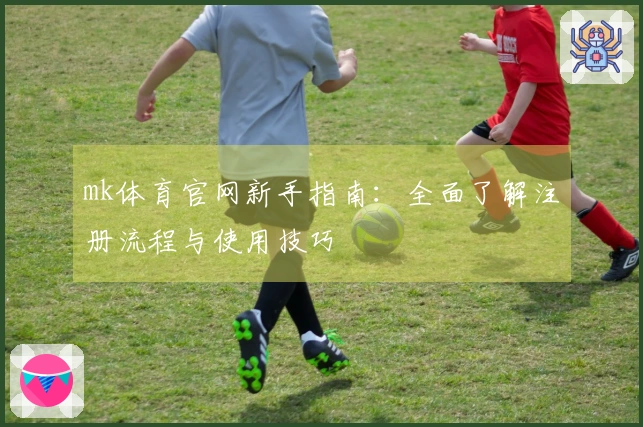 mk体育官网新手指南：全面了解注册流程与使用技巧