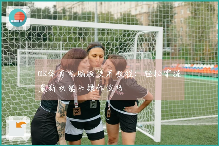mk体育电脑版使用教程：轻松掌握最新功能和操作技巧