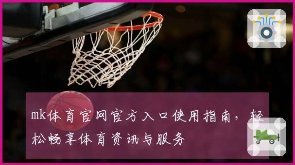 mk体育官网官方入口使用指南，轻松畅享体育资讯与服务