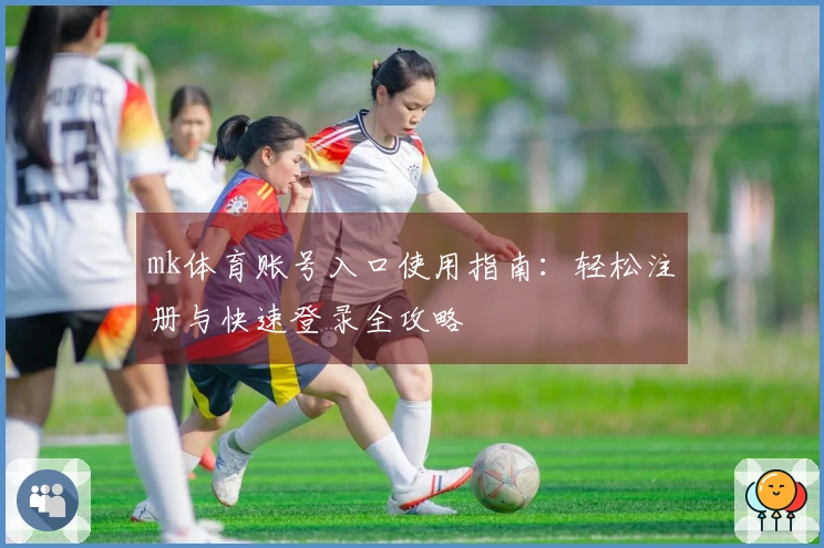 mk体育账号入口使用指南：轻松注册与快速登录全攻略
