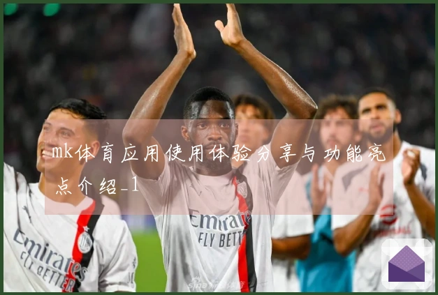 mk体育应用使用体验分享与功能亮点介绍_1