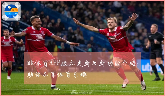 mk体育APP版本更新及新功能介绍，助你尽享体育乐趣