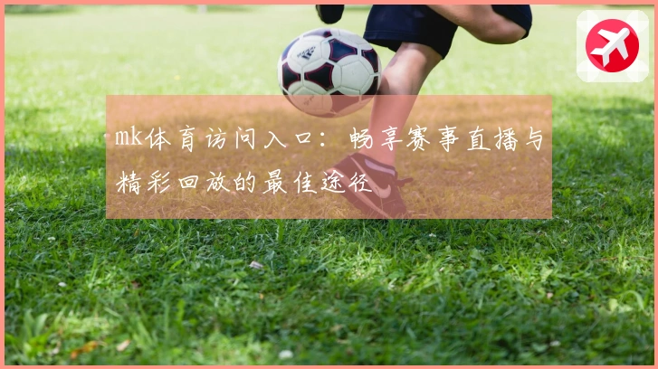 mk体育访问入口:畅享赛事直播与精彩回放的最佳途径